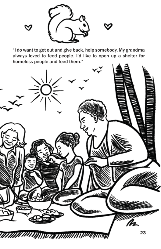 4 v “I do want to get out and give back, help somebody. My grandma always loved to feed people. I’d like to open up a shelter for homeless people and feed them.”